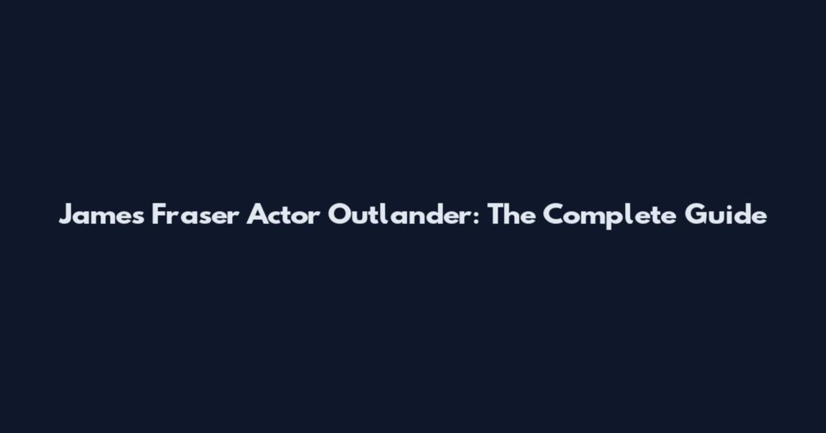 James Fraser Actor Outlander: The Complete Guide