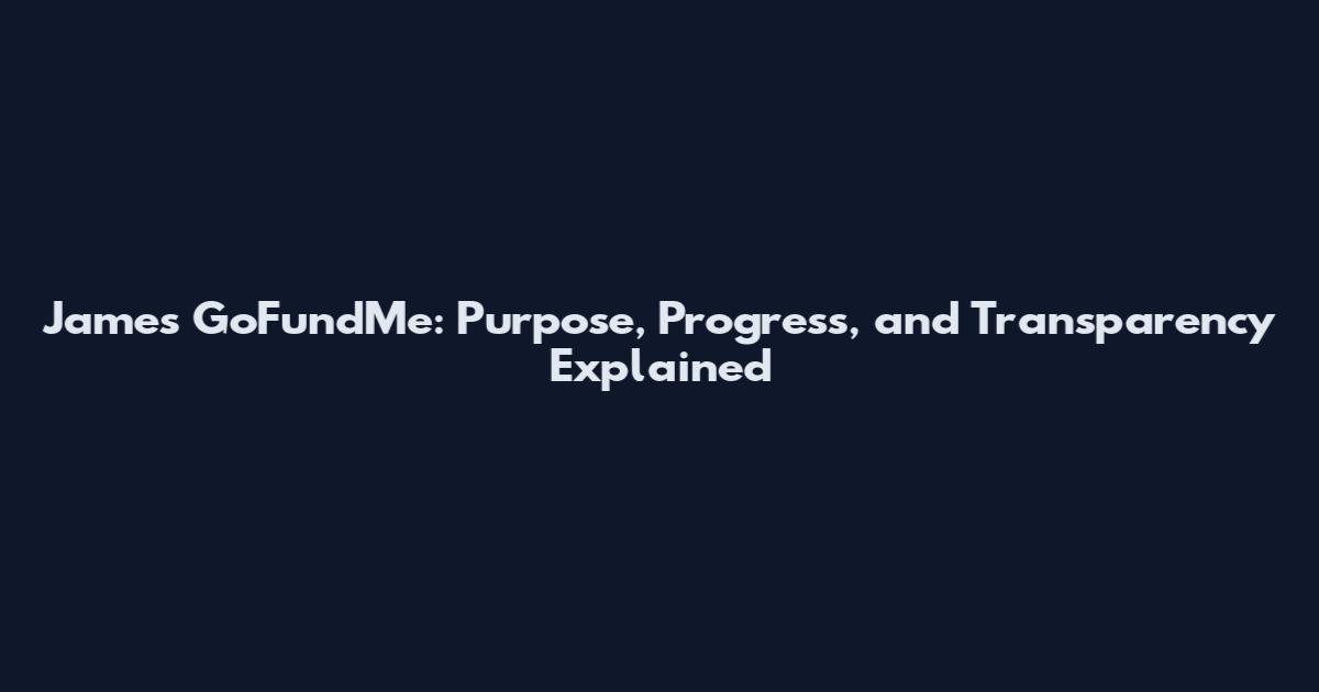 James GoFundMe: Purpose, Progress, and Transparency Explained