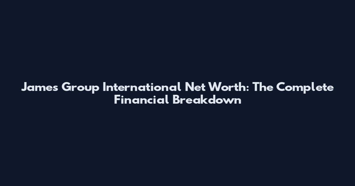 James Group International Net Worth: The Complete Financial Breakdown