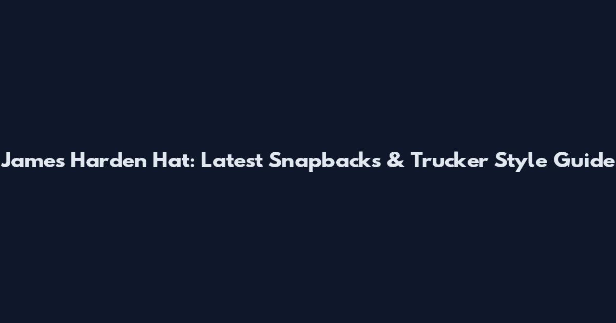 James Harden Hat: Latest Snapbacks & Trucker Style Guide