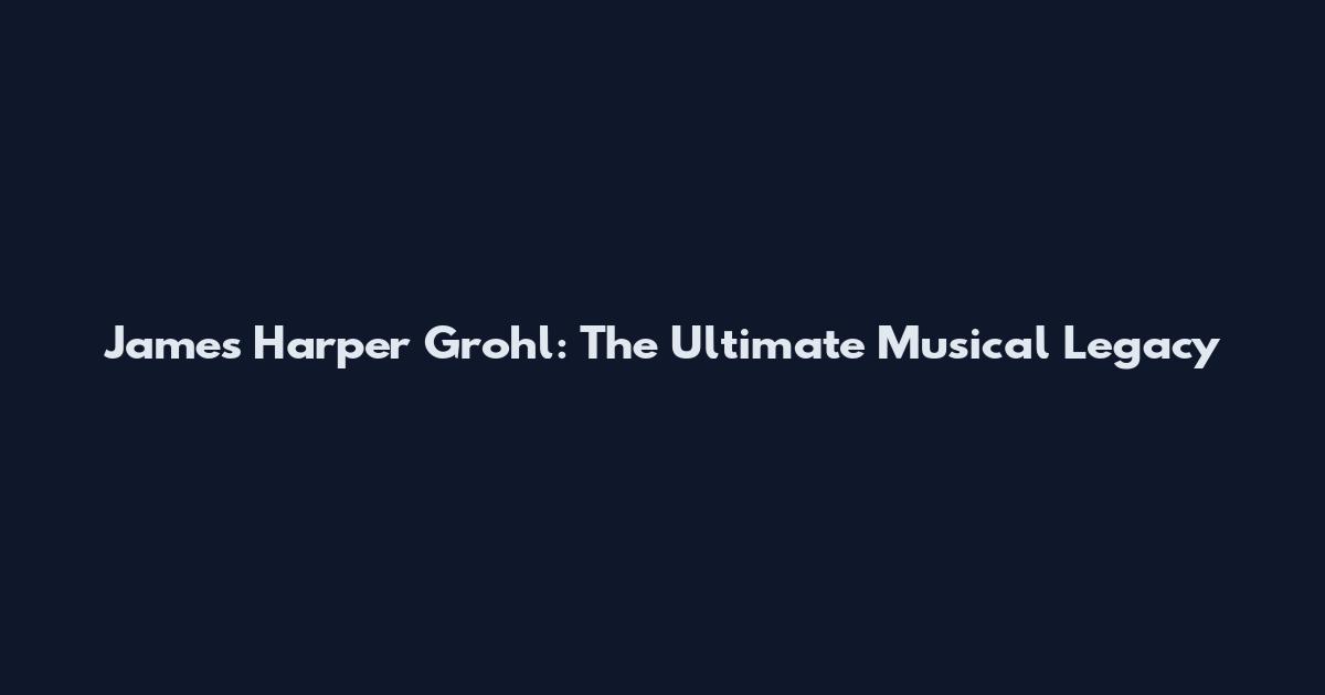 James Harper Grohl: The Ultimate Musical Legacy