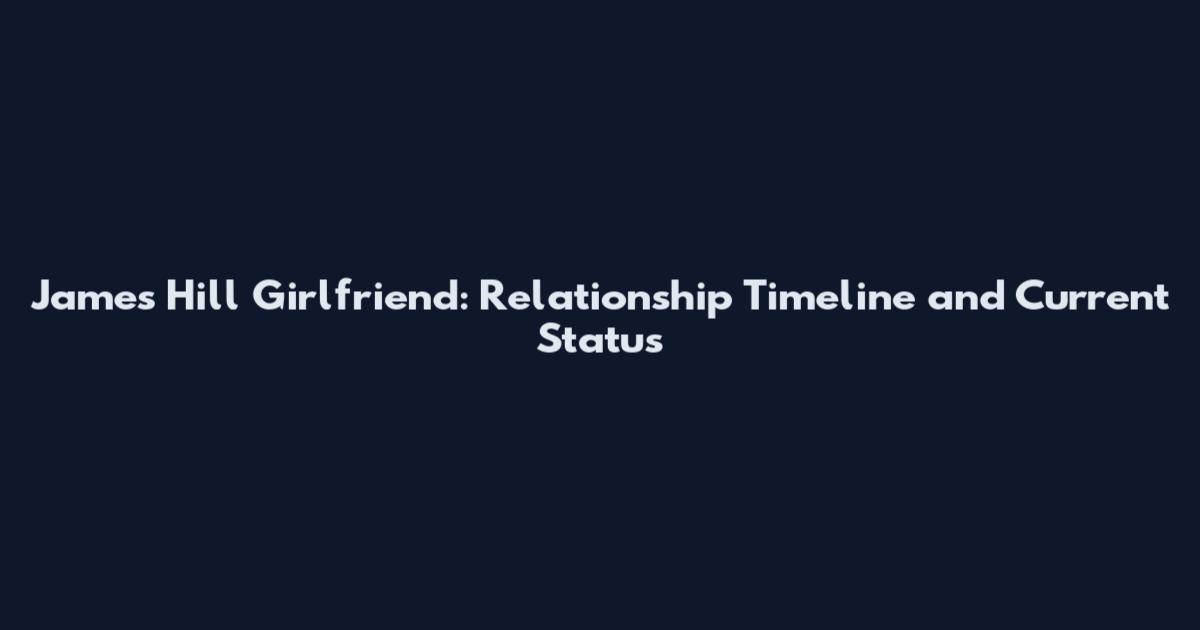 James Hill Girlfriend: Relationship Timeline and Current Status
