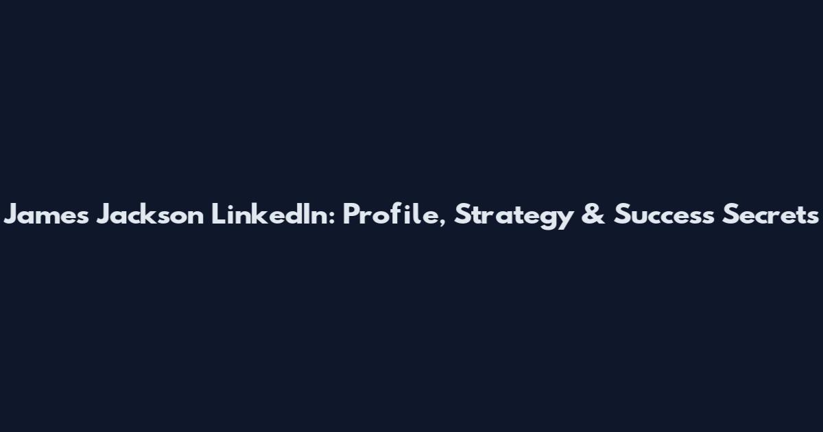 James Jackson LinkedIn: Profile, Strategy & Success Secrets