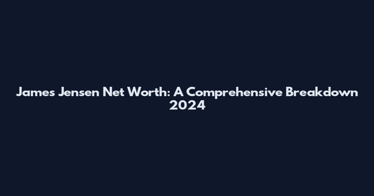James Jensen Net Worth: A Comprehensive Breakdown 2024