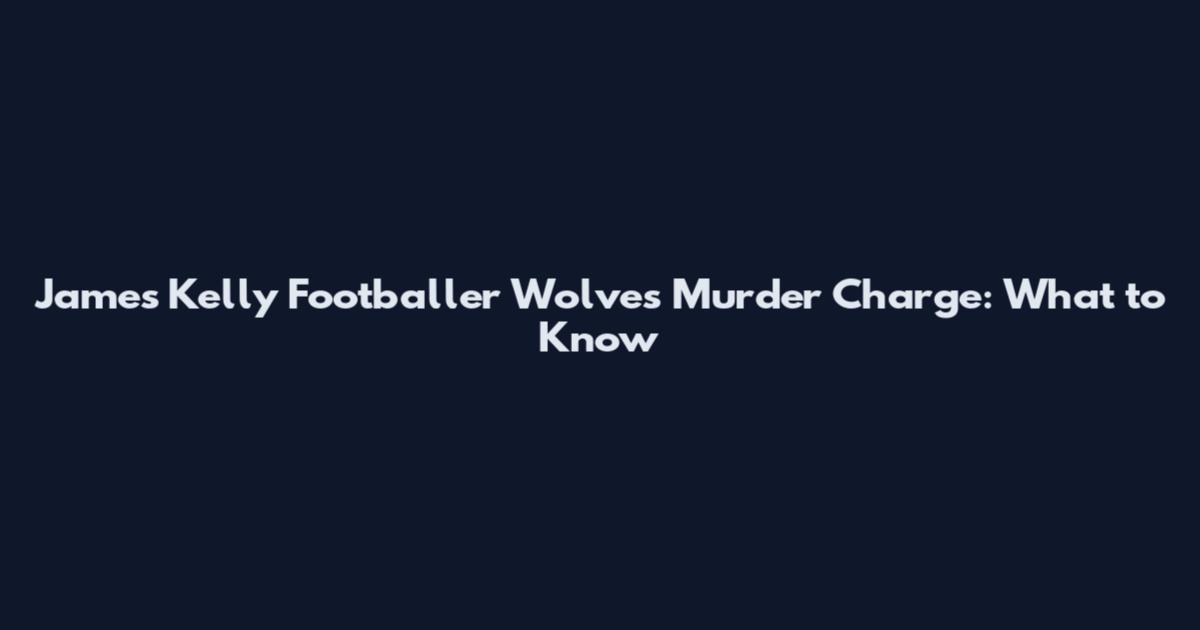 James Kelly Footballer Wolves Murder Charge: What to Know