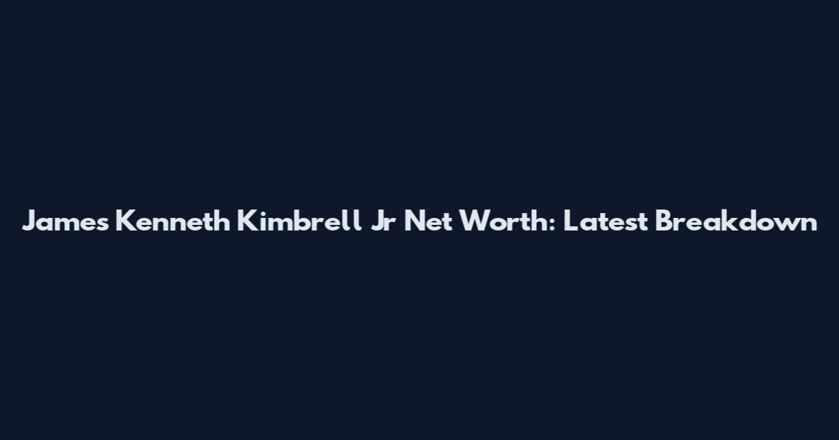 James Kenneth Kimbrell Jr Net Worth: Latest Breakdown