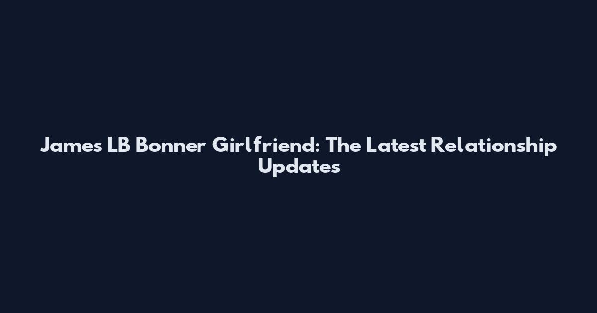 James LB Bonner Girlfriend: The Latest Relationship Updates