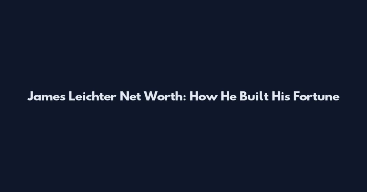 James Leichter Net Worth: How He Built His Fortune