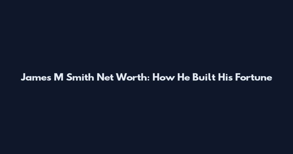 James M Smith Net Worth: How He Built His Fortune