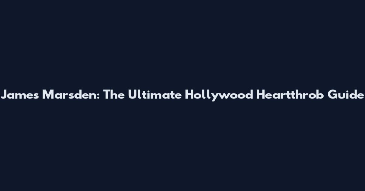 James Marsden: The Ultimate Hollywood Heartthrob Guide