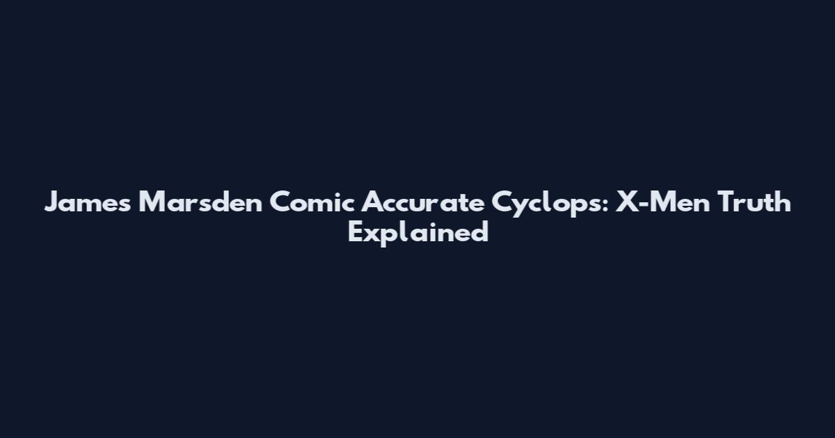 James Marsden Comic Accurate Cyclops: X-Men Truth Explained