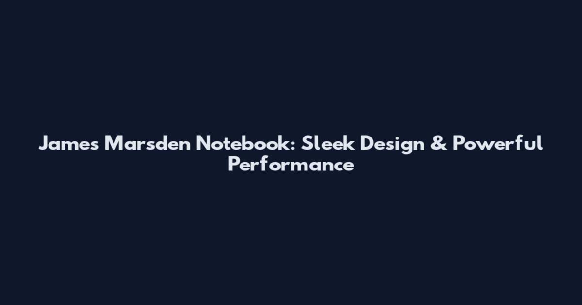 James Marsden Notebook: Sleek Design & Powerful Performance