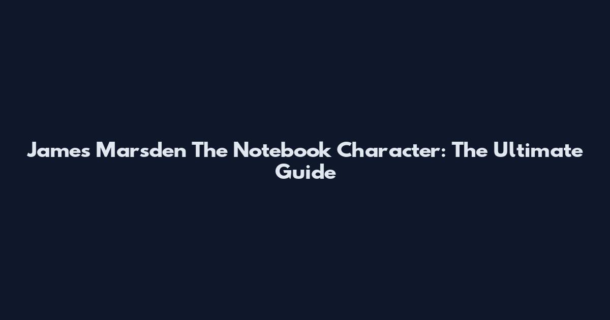 James Marsden The Notebook Character: The Ultimate Guide