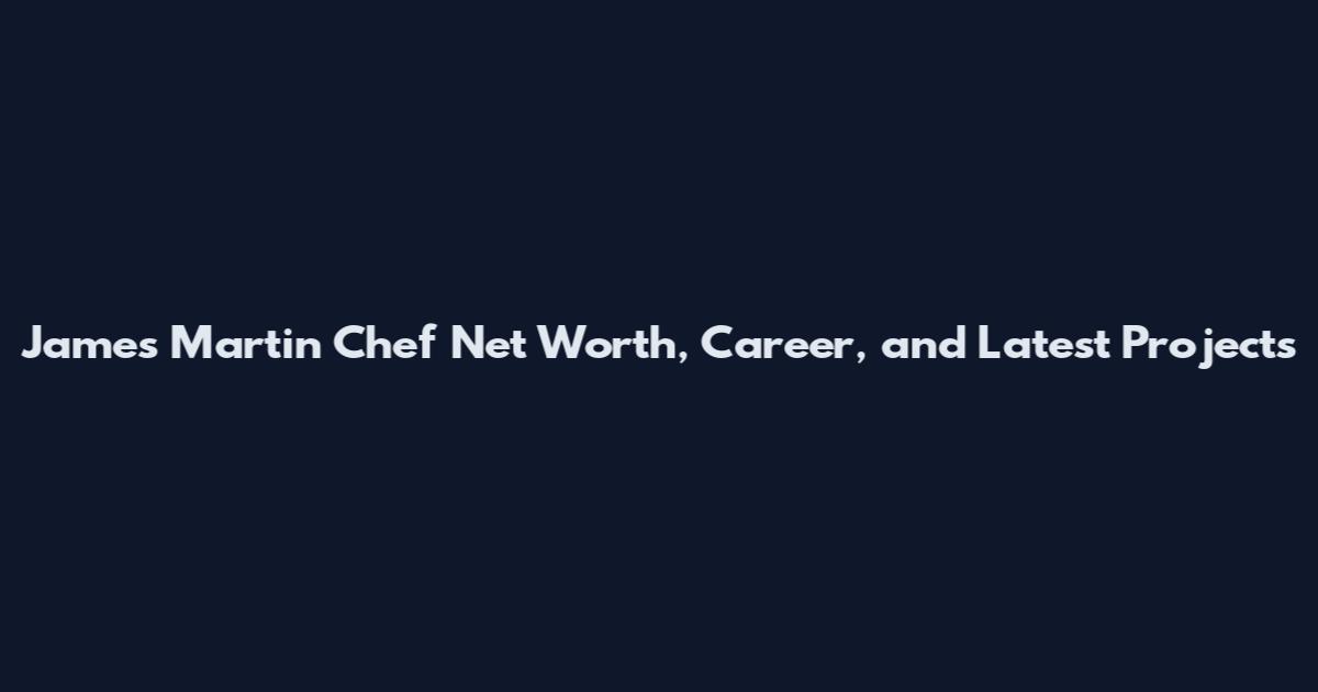 James Martin Chef Net Worth, Career, and Latest Projects