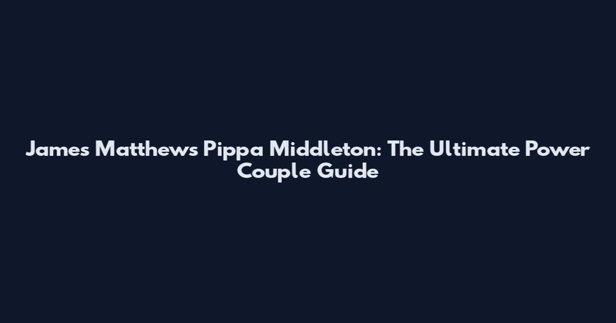 James Matthews Pippa Middleton: The Ultimate Power Couple Guide