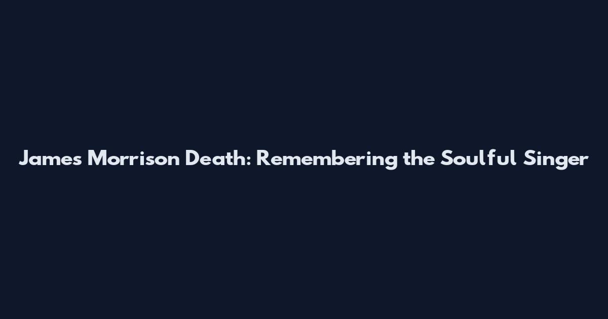 James Morrison Death: Remembering the Soulful Singer