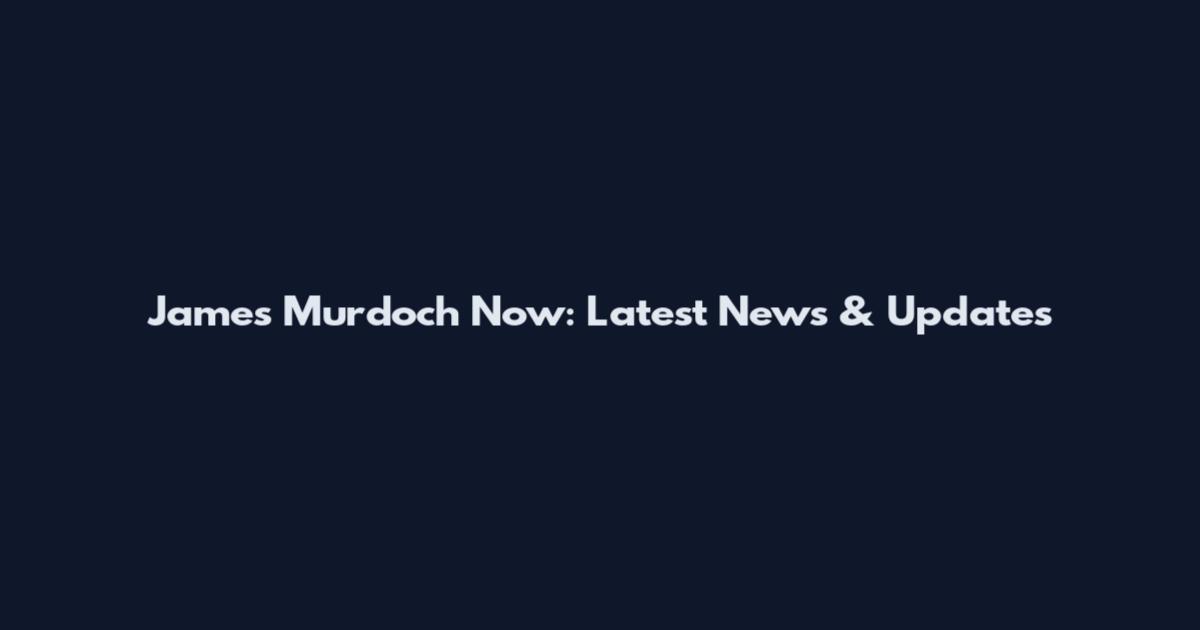 James Murdoch Now: Latest News & Updates