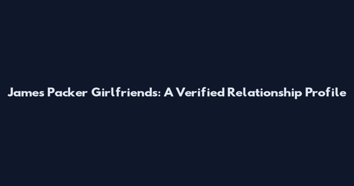 James Packer Girlfriends: A Verified Relationship Profile