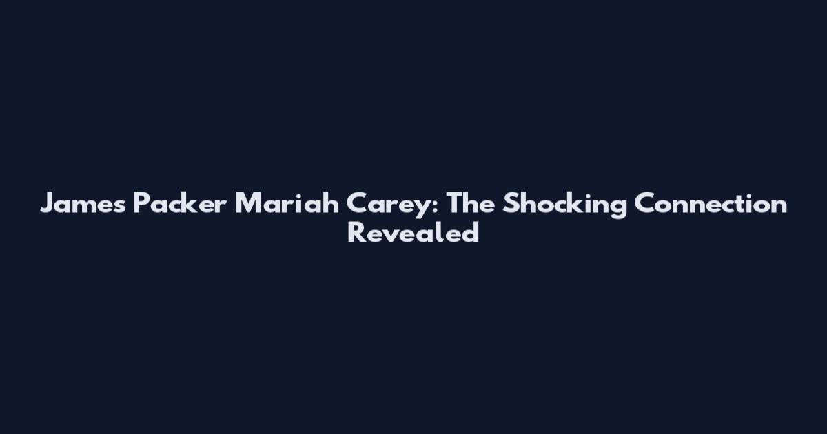 James Packer Mariah Carey: The Shocking Connection Revealed