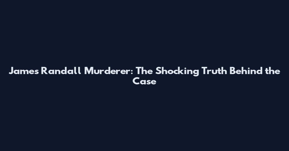 James Randall Murderer: The Shocking Truth Behind the Case