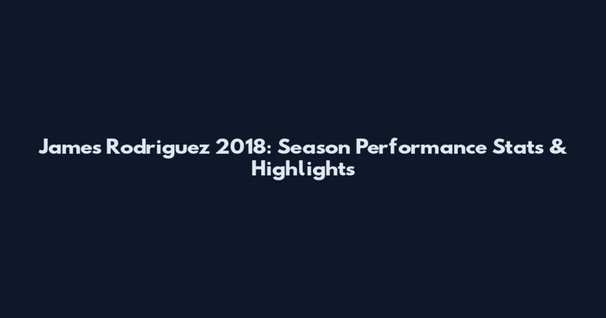 James Rodriguez 2018: Season Performance Stats & Highlights