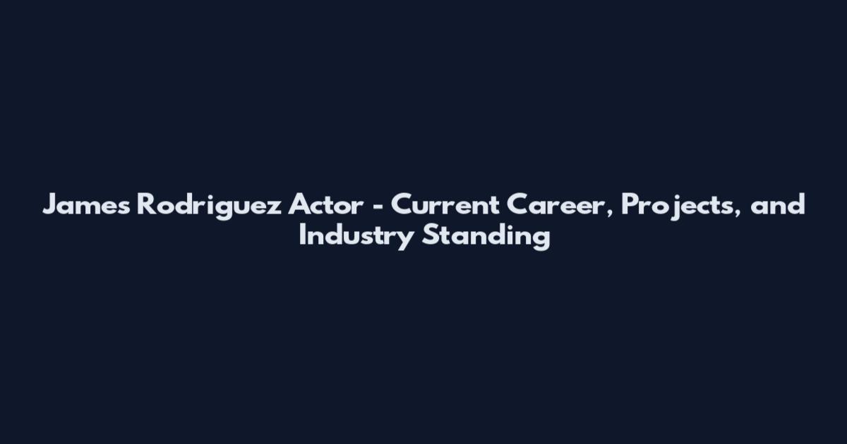 James Rodriguez Actor - Current Career, Projects, and Industry Standing