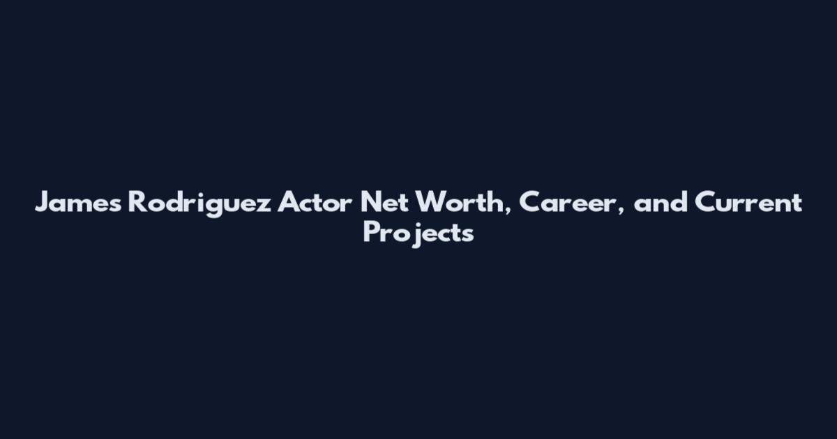 James Rodriguez Actor Net Worth, Career, and Current Projects
