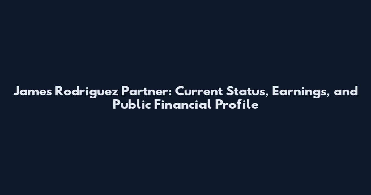 James Rodriguez Partner: Current Status, Earnings, and Public Financial Profile