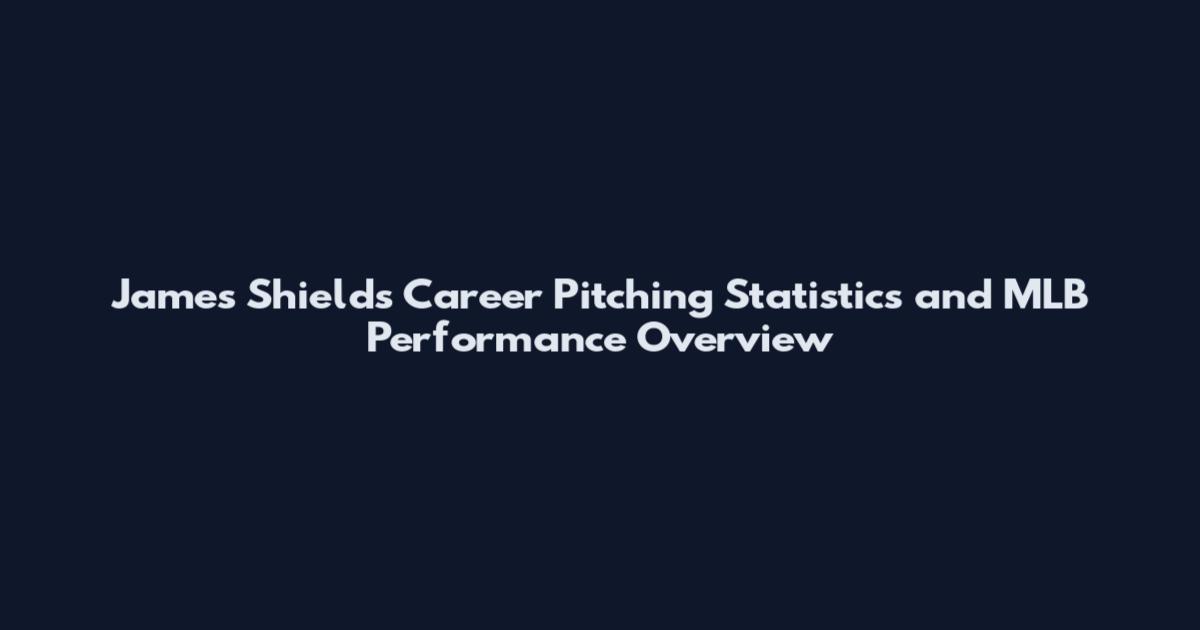 James Shields Career Pitching Statistics and MLB Performance Overview