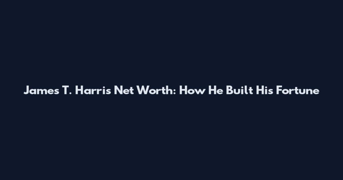 James T. Harris Net Worth: How He Built His Fortune