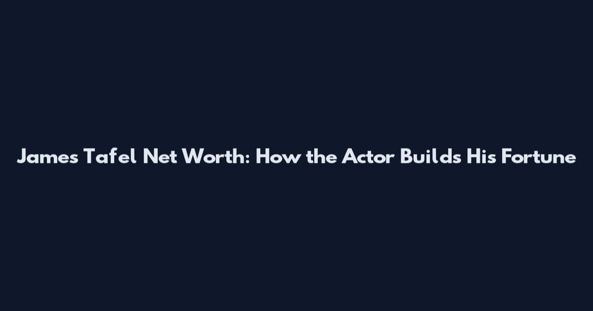 James Tafel Net Worth: How the Actor Builds His Fortune