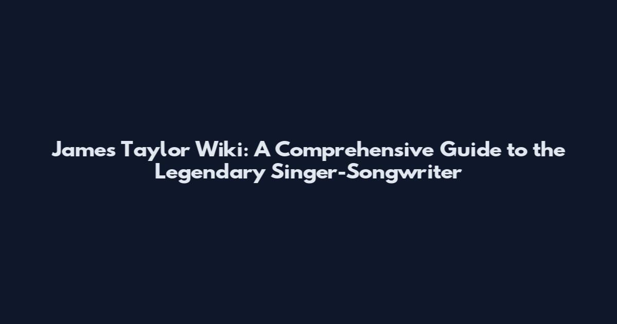 James Taylor Wiki: A Comprehensive Guide to the Legendary Singer-Songwriter