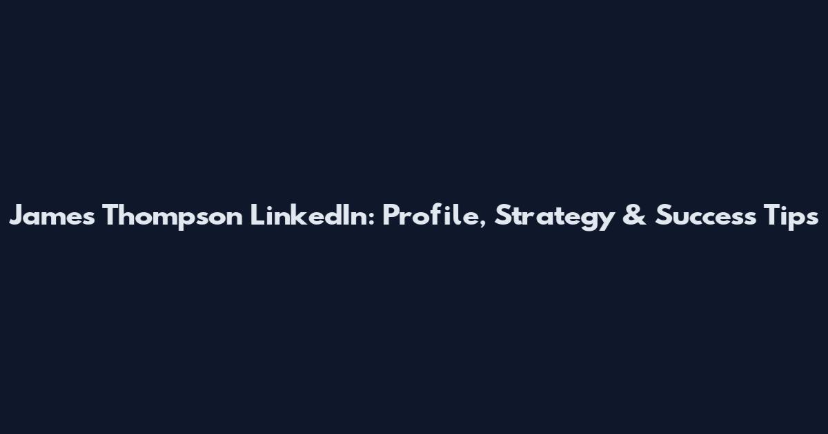 James Thompson LinkedIn: Profile, Strategy & Success Tips