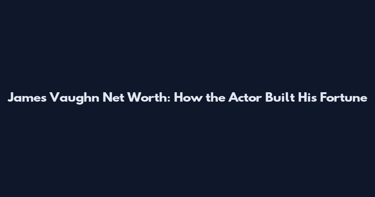 James Vaughn Net Worth: How the Actor Built His Fortune