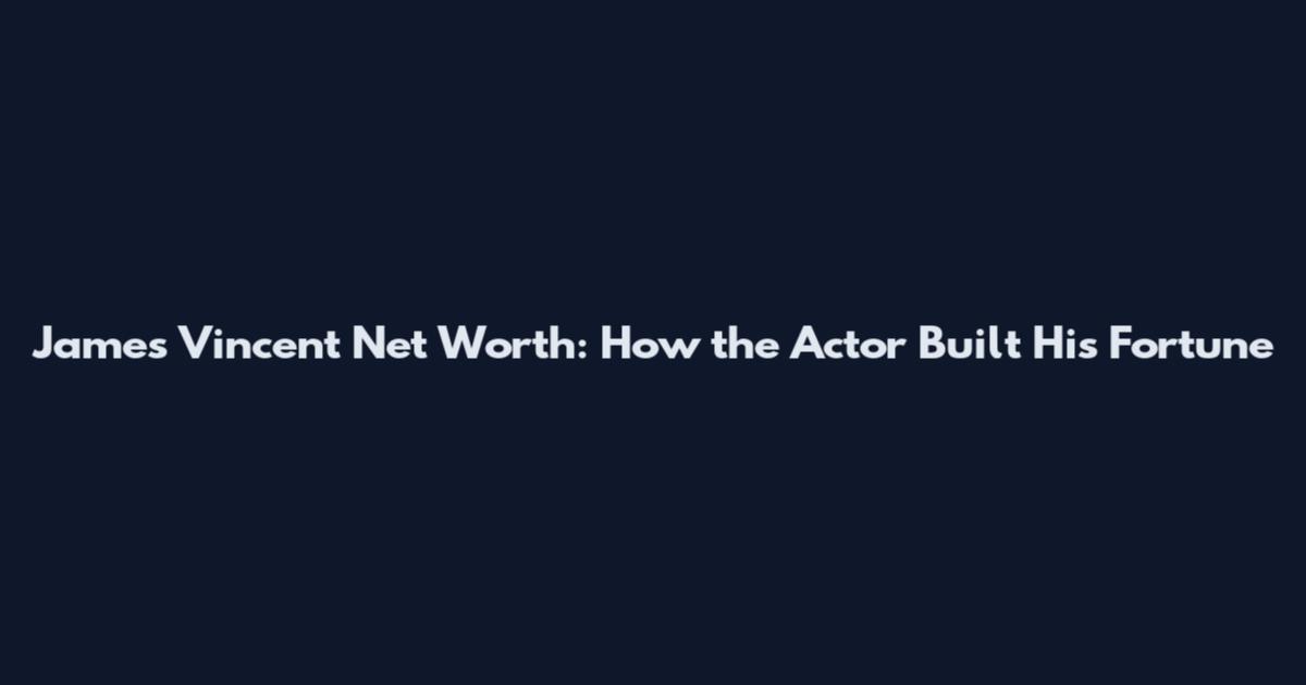 James Vincent Net Worth: How the Actor Built His Fortune