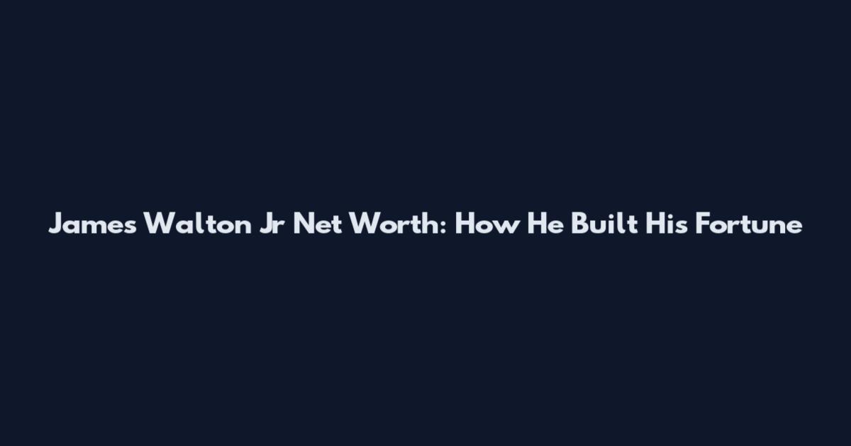 James Walton Jr Net Worth: How He Built His Fortune