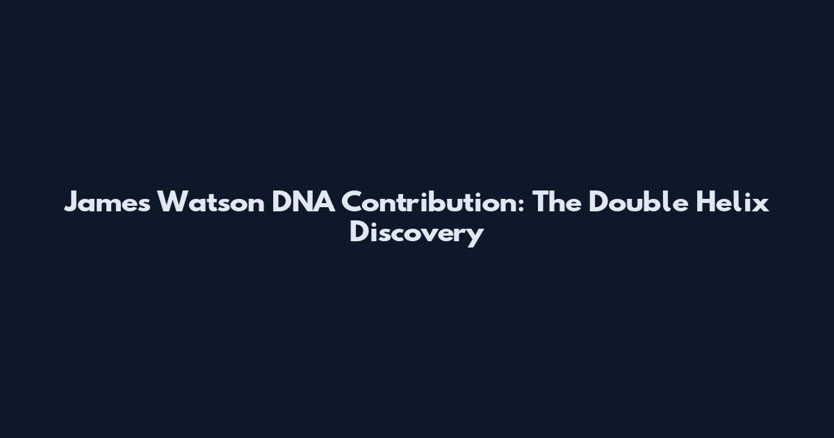 James Watson DNA Contribution: The Double Helix Discovery