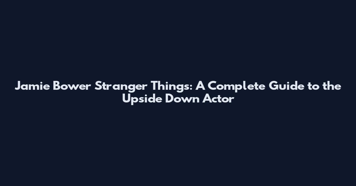 Jamie Bower Stranger Things: A Complete Guide to the Upside Down Actor