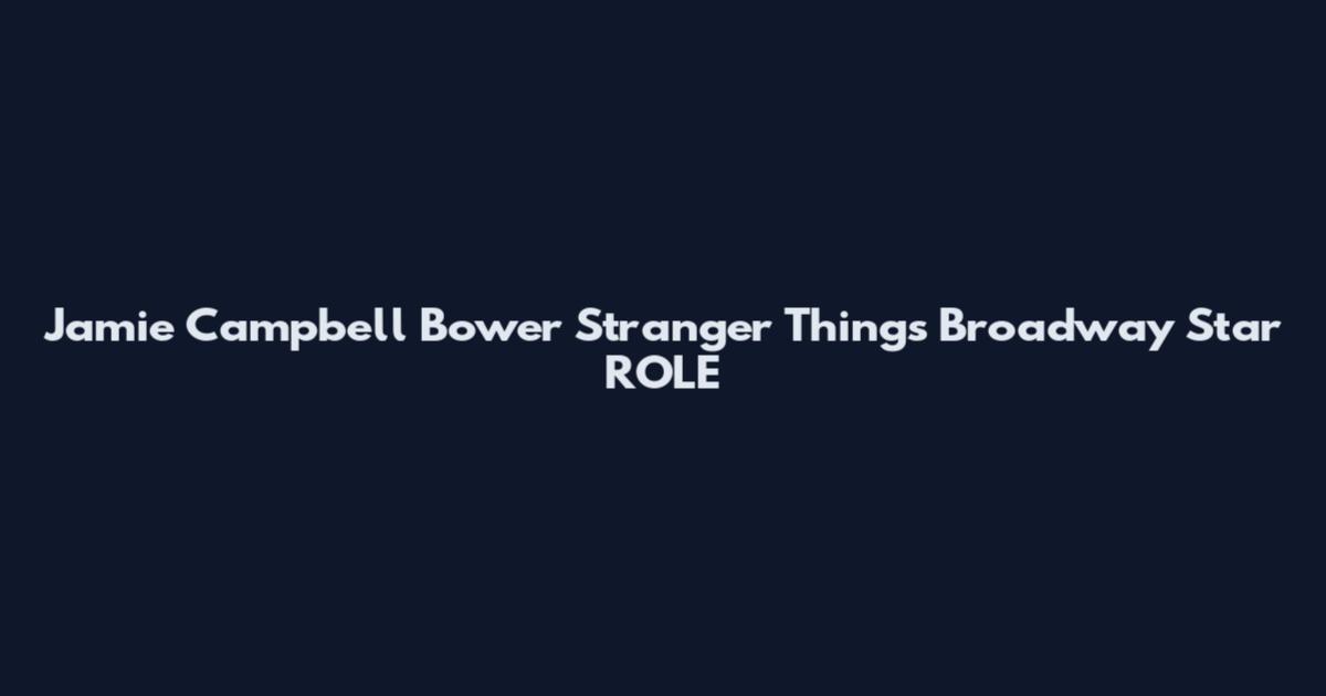 Jamie Campbell Bower Stranger Things Broadway Star_ROLE