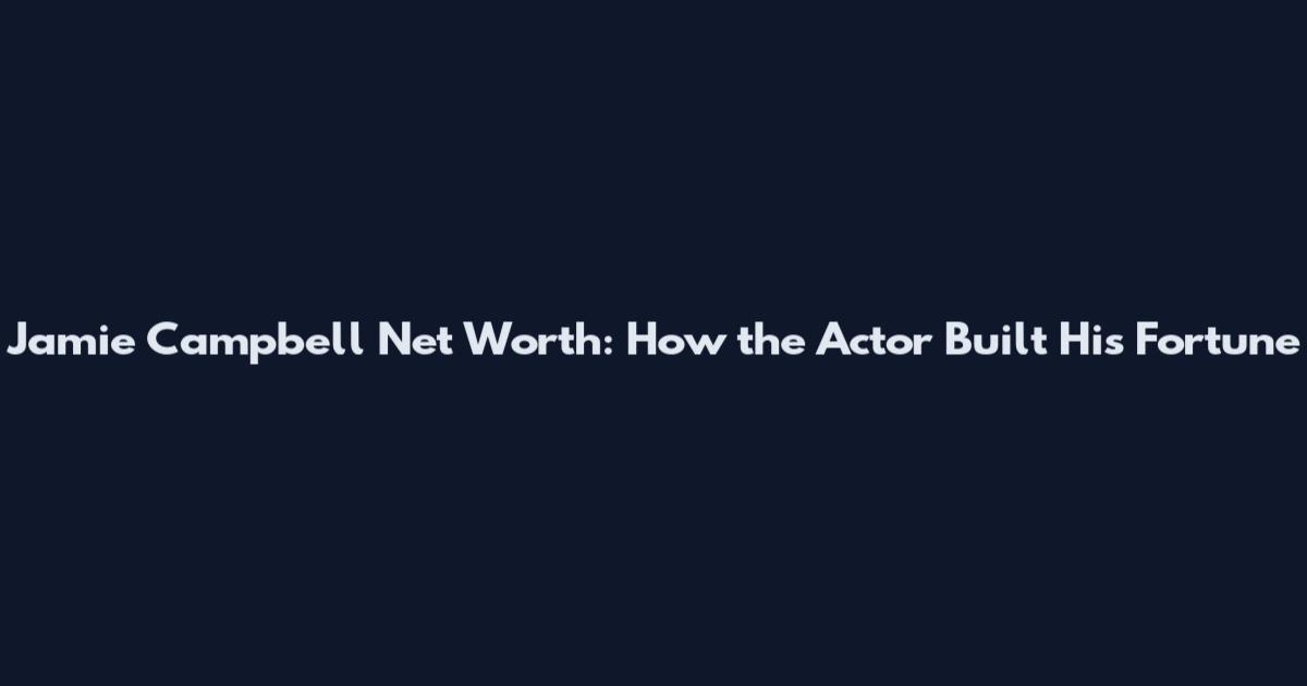 Jamie Campbell Net Worth: How the Actor Built His Fortune