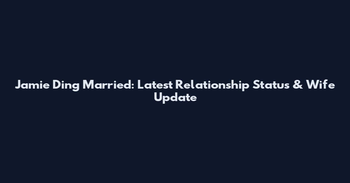 Jamie Ding Married: Latest Relationship Status & Wife Update