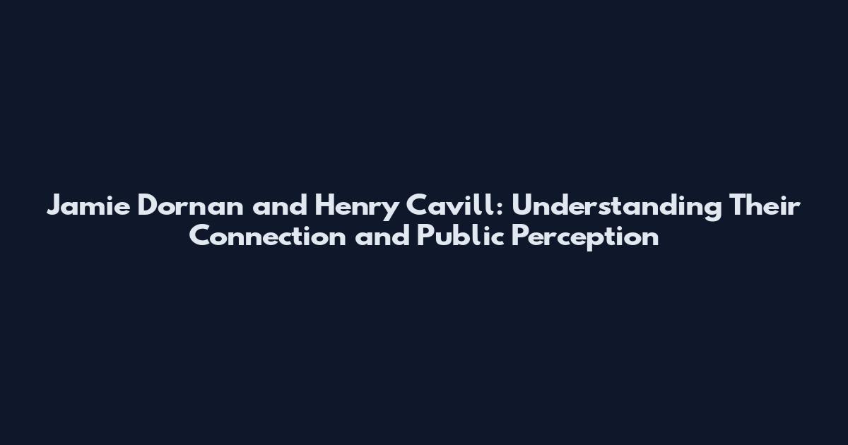 Jamie Dornan and Henry Cavill: Understanding Their Connection and Public Perception