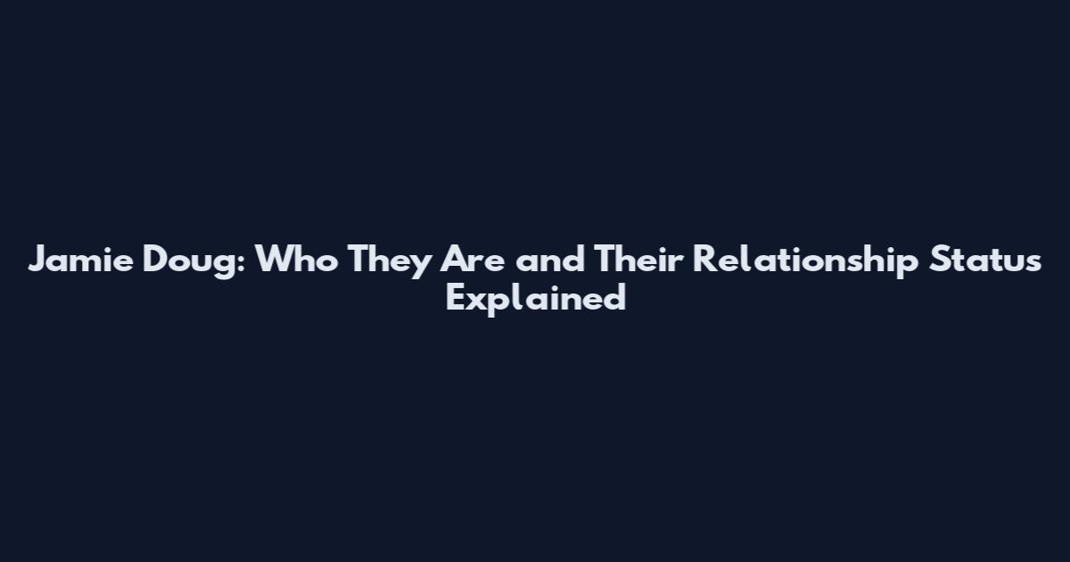 Jamie Doug: Who They Are and Their Relationship Status Explained