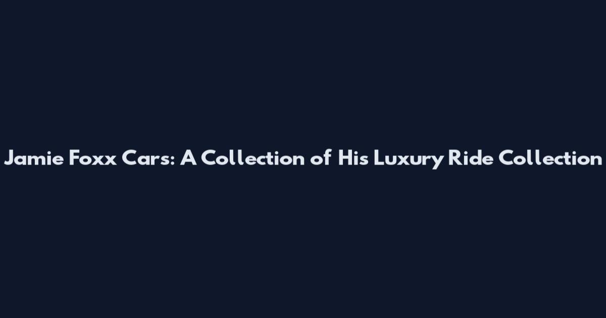 Jamie Foxx Cars: A Collection of His Luxury Ride Collection