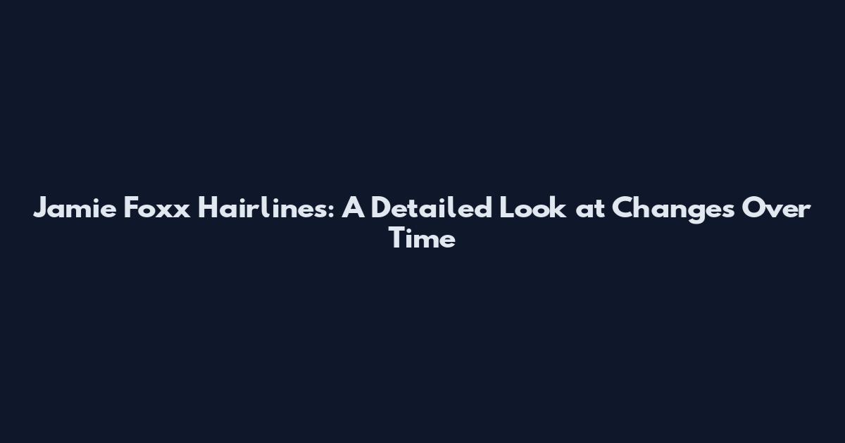 Jamie Foxx Hairlines: A Detailed Look at Changes Over Time