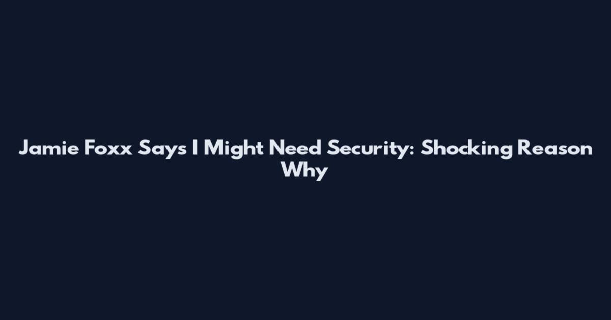 Jamie Foxx Says I Might Need Security: Shocking Reason Why