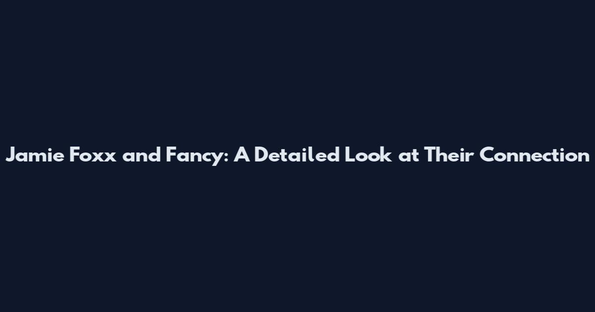 Jamie Foxx and Fancy: A Detailed Look at Their Connection