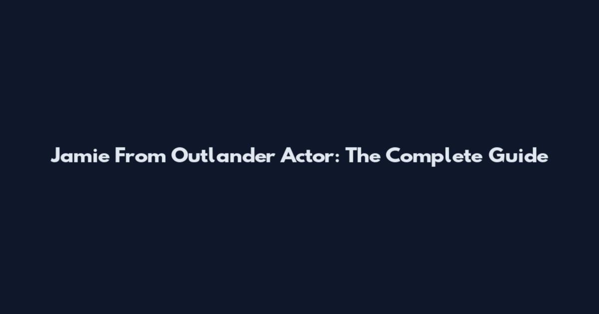 Jamie From Outlander Actor: The Complete Guide