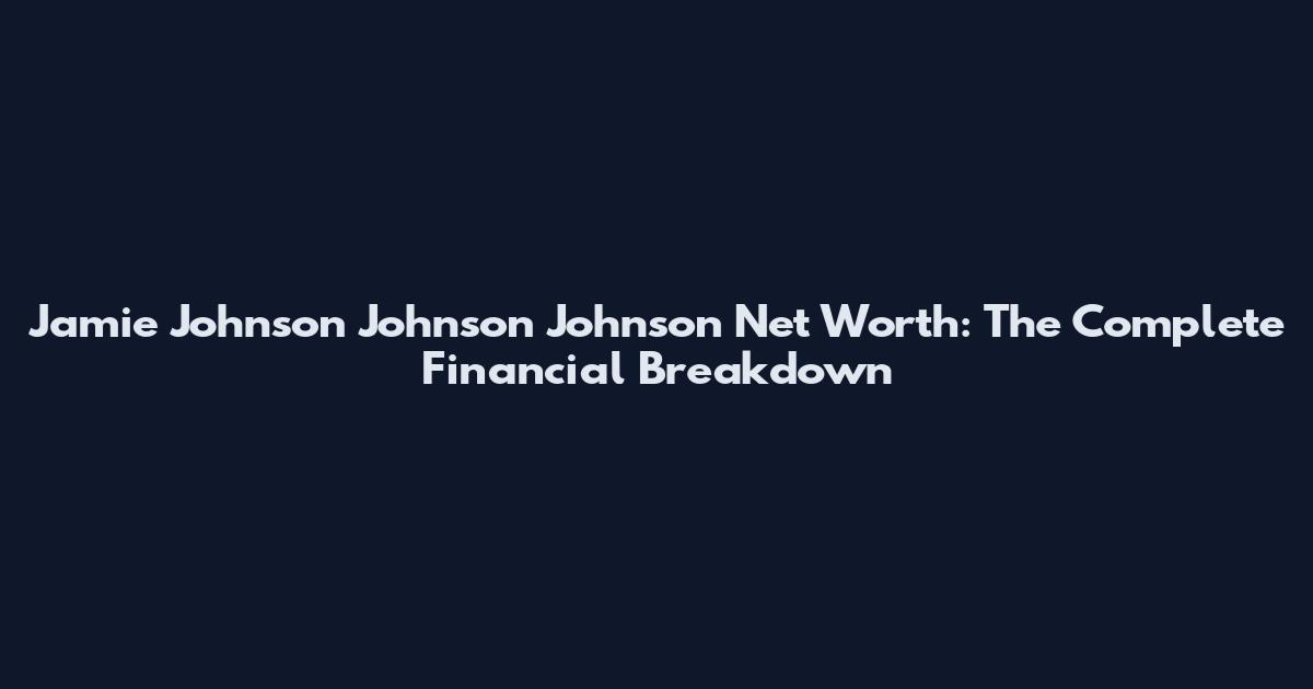 Jamie Johnson Johnson Johnson Net Worth: The Complete Financial Breakdown