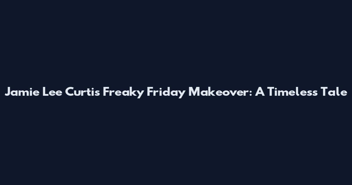 Jamie Lee Curtis' Freaky Friday Makeover: A Timeless Tale